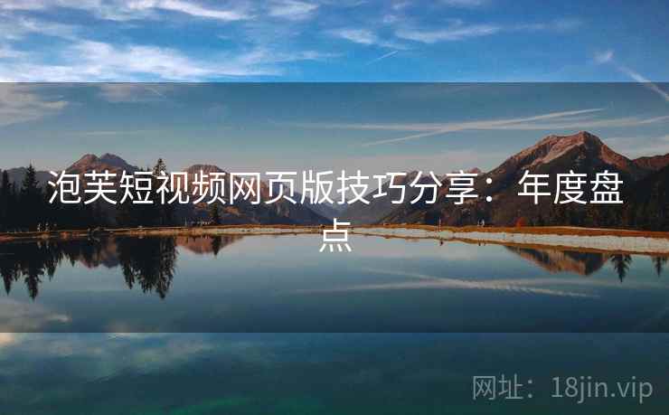 泡芙短视频网页版技巧分享：年度盘点