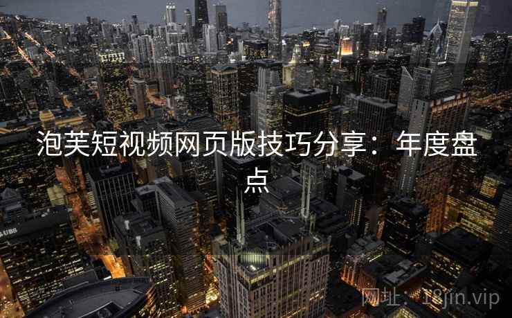 泡芙短视频网页版技巧分享：年度盘点