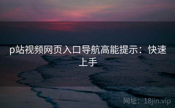p站视频网页入口导航高能提示：快速上手