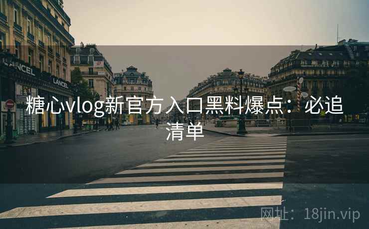 糖心vlog新官方入口黑料爆点：必追清单