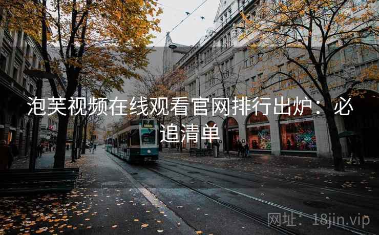 泡芙视频在线观看官网排行出炉：必追清单