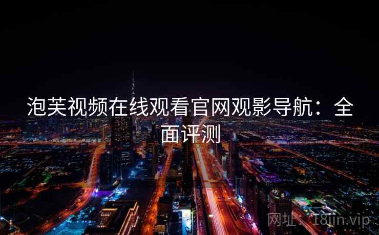 泡芙视频在线观看官网观影导航:全面评测 泡芙视频在线观看官网观影导航:全面评测
