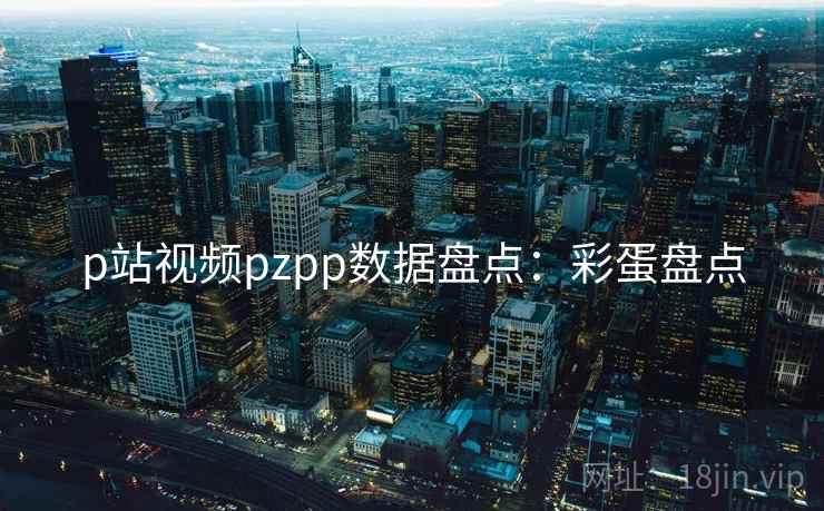 p站视频pzpp数据盘点：彩蛋盘点