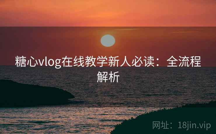 糖心vlog在线教学新人必读:全流程解析 糖心vlog在线教学新人必读:全流程解析