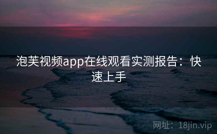 泡芙视频app在线观看实测报告：快速上手