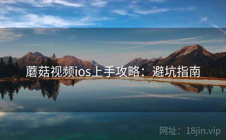 蘑菇视频ios上手攻略：避坑指南