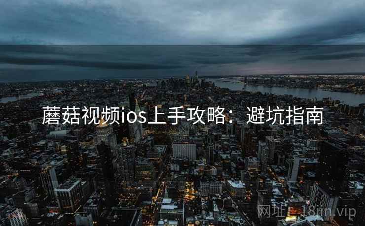 蘑菇视频ios上手攻略：避坑指南