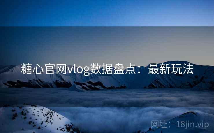 糖心官网vlog数据盘点：最新玩法