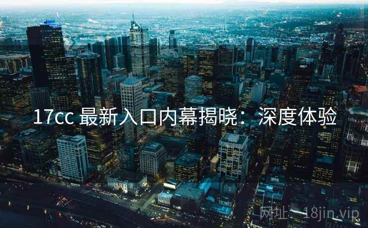 17cc 最新入口内幕揭晓:深度体验 17cc 最新入口内幕揭晓:深度体验