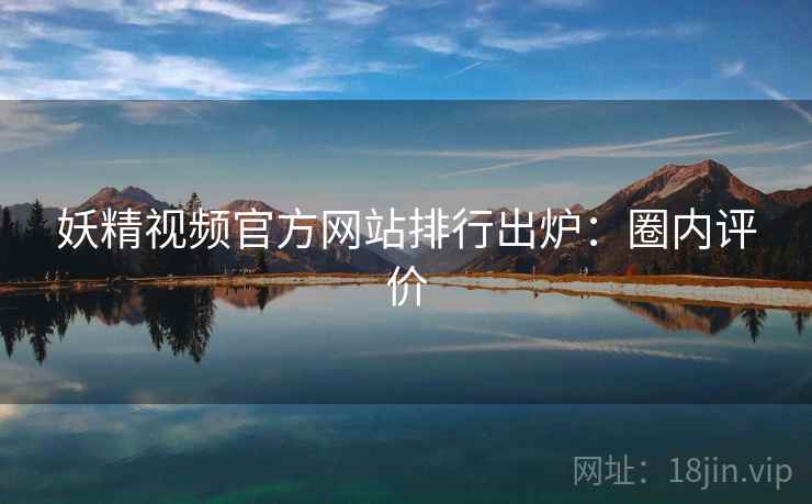 妖精视频官方网站排行出炉：圈内评价