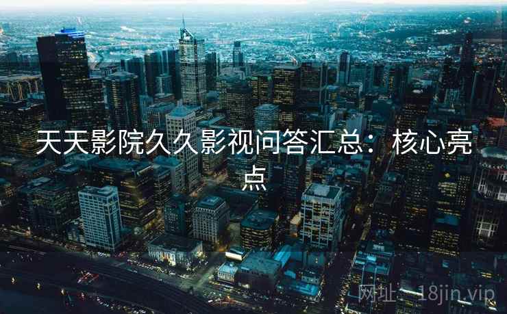 天天影院久久影视问答汇总：核心亮点