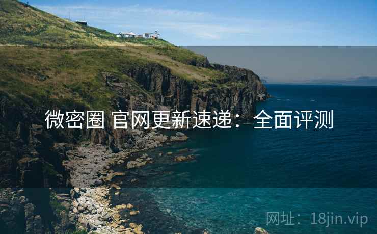 微密圈 官网更新速递：全面评测
