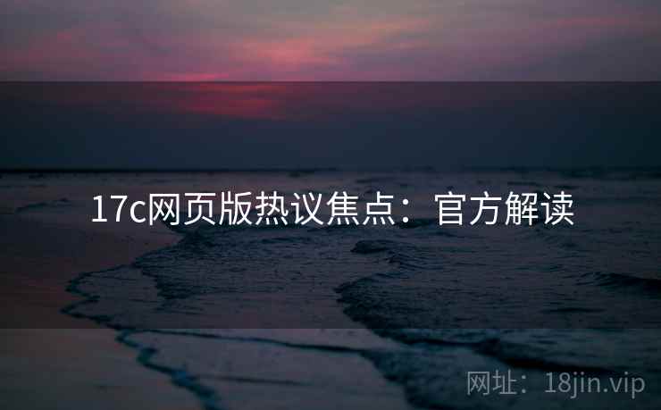 17c网页版热议焦点：官方解读