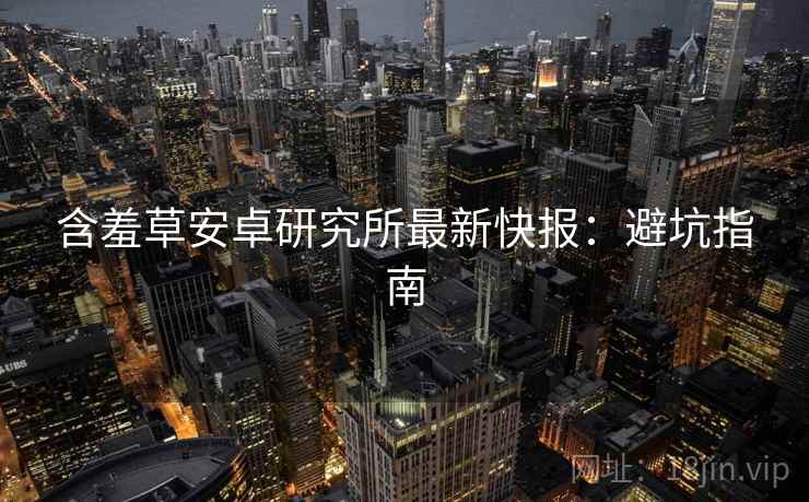 含羞草安卓研究所最新快报：避坑指南