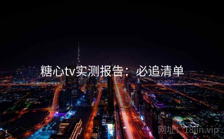 糖心tv实测报告：必追清单