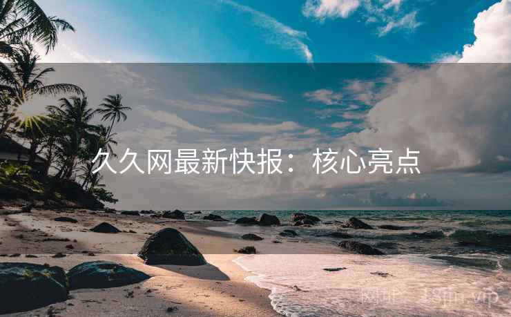 久久网最新快报：核心亮点