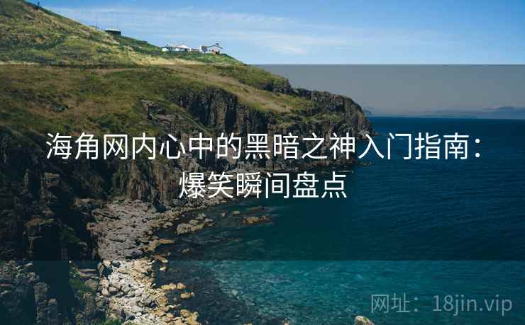 海角网内心中的黑暗之神入门指南:爆笑瞬间盘点 海角网内心中的黑暗之神入门指南:爆笑瞬间盘点