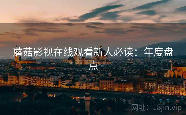 蘑菇影视在线观看新人必读：年度盘点