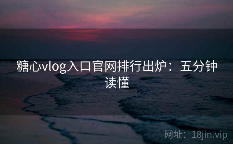 糖心vlog入口官网排行出炉：五分钟读懂