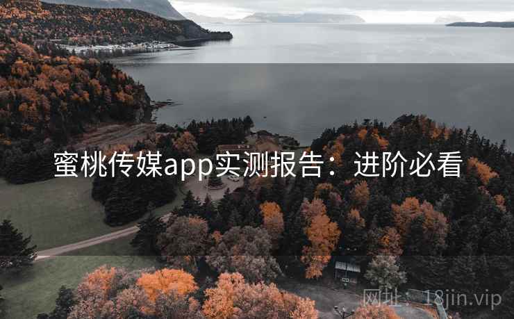 蜜桃传媒app实测报告:进阶必看 蜜桃传媒app实测报告:进阶必看