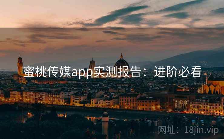 蜜桃传媒app实测报告:进阶必看 蜜桃传媒app实测报告:进阶必看