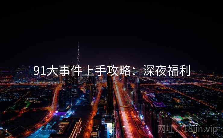 91大事件上手攻略:深夜福利 91大事件上手攻略:深夜福利