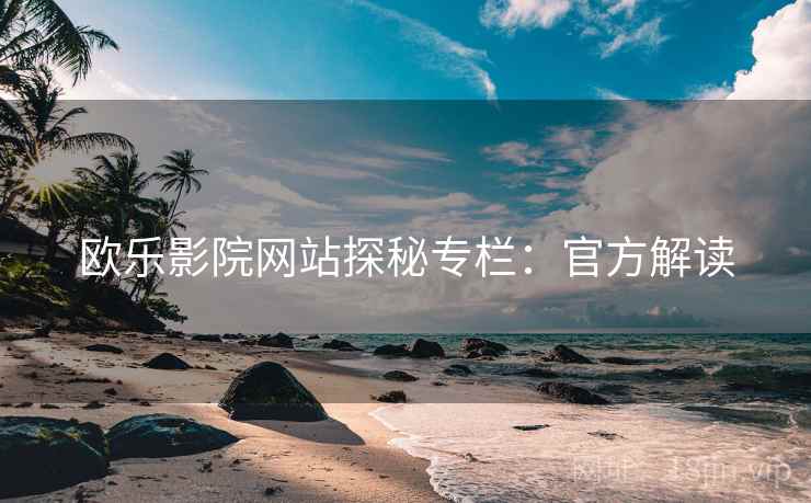 欧乐影院网站探秘专栏：官方解读