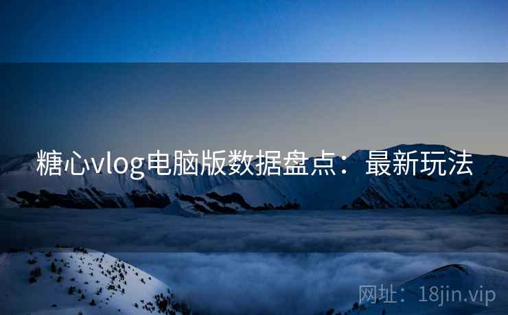 糖心vlog电脑版数据盘点:最新玩法 糖心vlog电脑版数据盘点:最新玩法