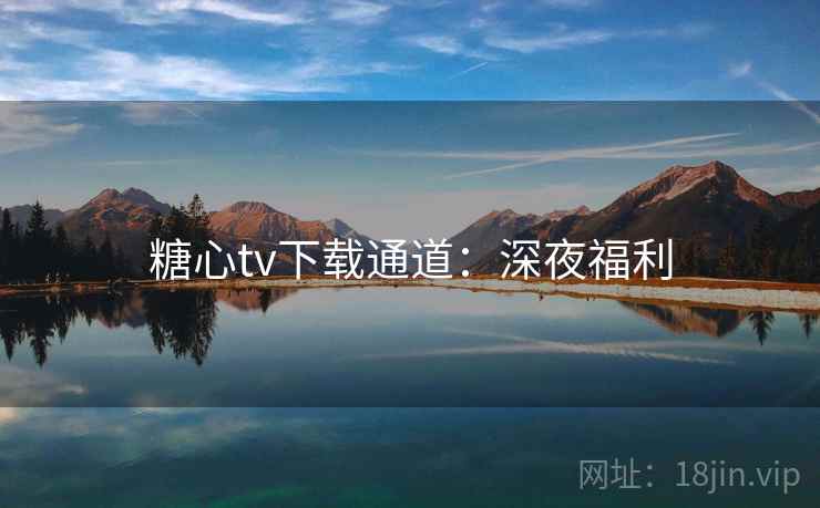 糖心tv下载通道：深夜福利
