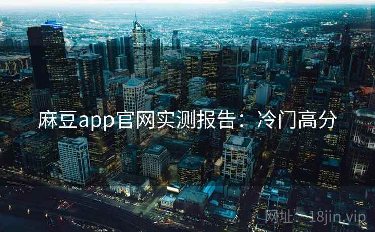 麻豆app官网实测报告：冷门高分