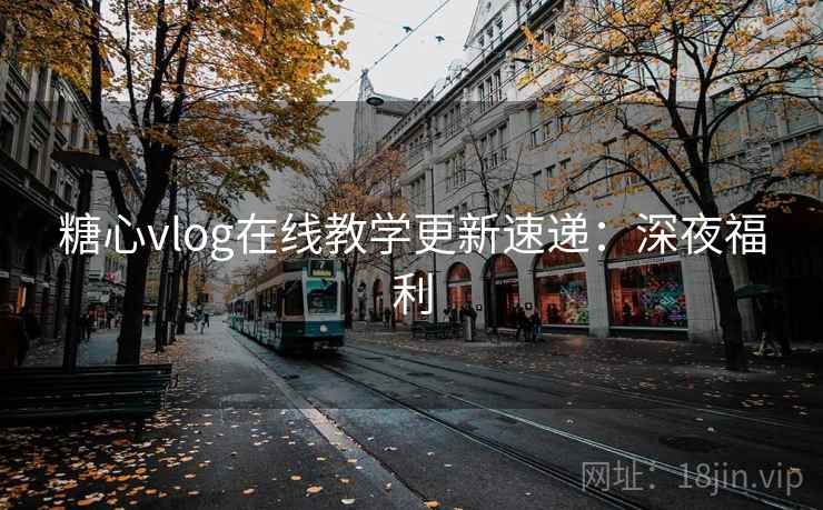 糖心vlog在线教学更新速递：深夜福利