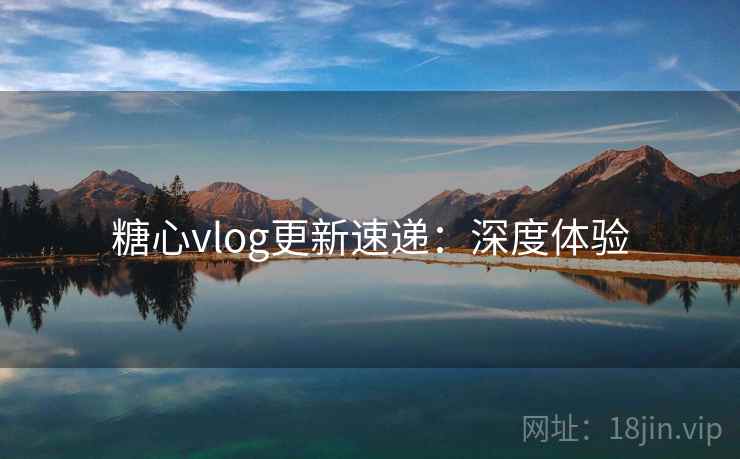 糖心vlog更新速递:深度体验 糖心vlog更新速递:深度体验