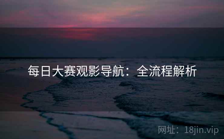 每日大赛观影导航：全流程解析