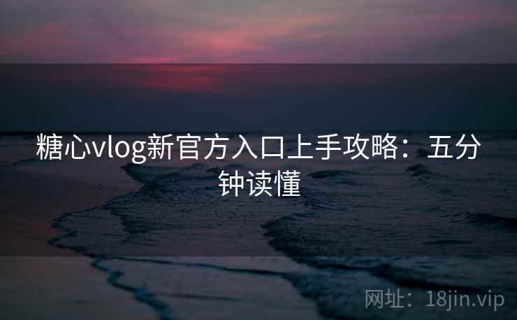 糖心vlog新官方入口上手攻略：五分钟读懂